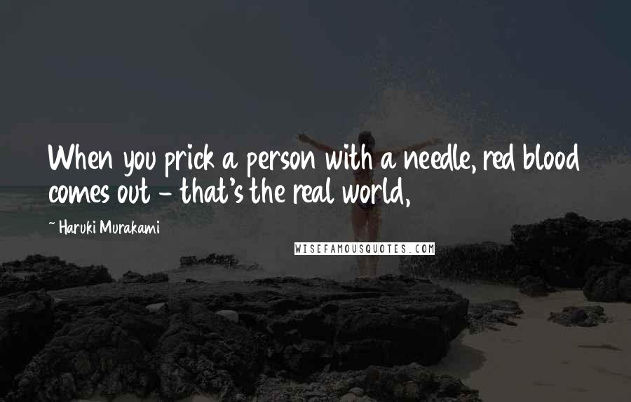 Haruki Murakami Quotes: When you prick a person with a needle, red blood comes out - that's the real world,