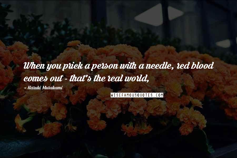 Haruki Murakami Quotes: When you prick a person with a needle, red blood comes out - that's the real world,