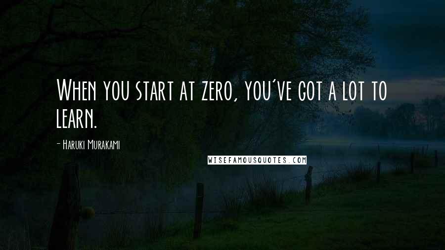 Haruki Murakami Quotes: When you start at zero, you've got a lot to learn.