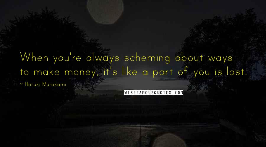 Haruki Murakami Quotes: When you're always scheming about ways to make money, it's like a part of you is lost.