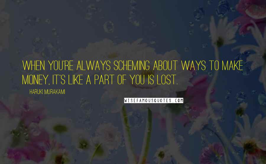 Haruki Murakami Quotes: When you're always scheming about ways to make money, it's like a part of you is lost.