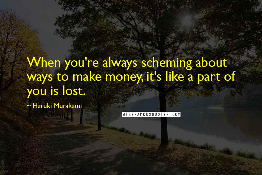 Haruki Murakami Quotes: When you're always scheming about ways to make money, it's like a part of you is lost.