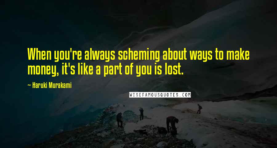 Haruki Murakami Quotes: When you're always scheming about ways to make money, it's like a part of you is lost.