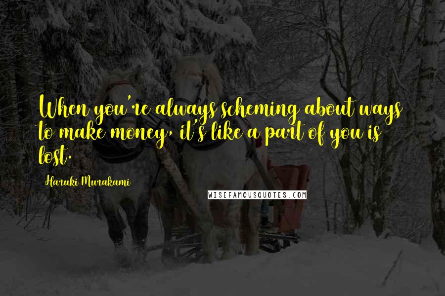 Haruki Murakami Quotes: When you're always scheming about ways to make money, it's like a part of you is lost.