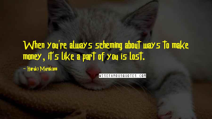 Haruki Murakami Quotes: When you're always scheming about ways to make money, it's like a part of you is lost.