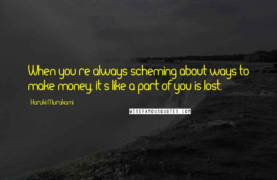 Haruki Murakami Quotes: When you're always scheming about ways to make money, it's like a part of you is lost.