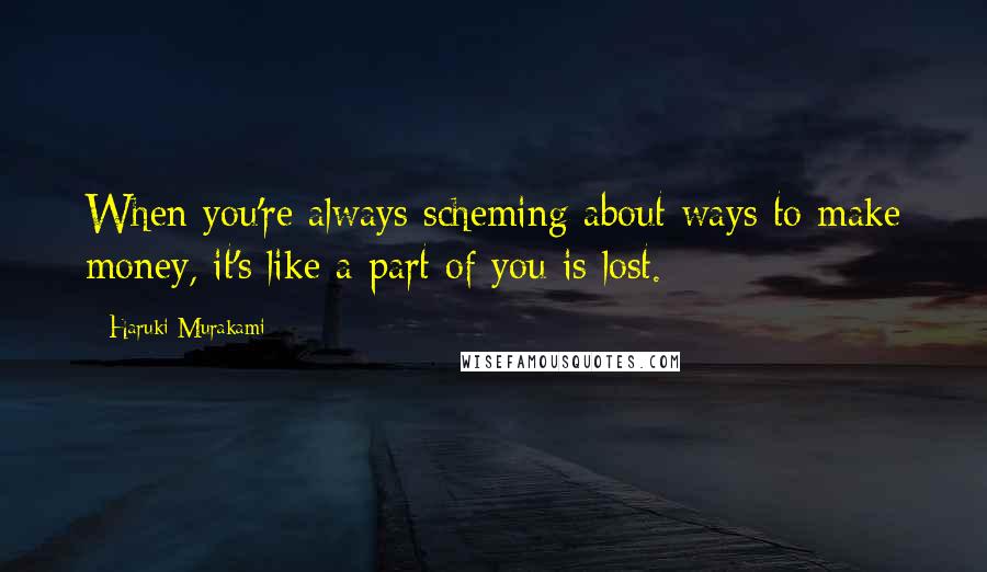 Haruki Murakami Quotes: When you're always scheming about ways to make money, it's like a part of you is lost.