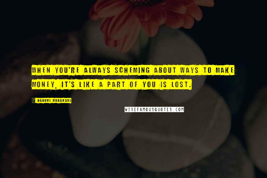 Haruki Murakami Quotes: When you're always scheming about ways to make money, it's like a part of you is lost.