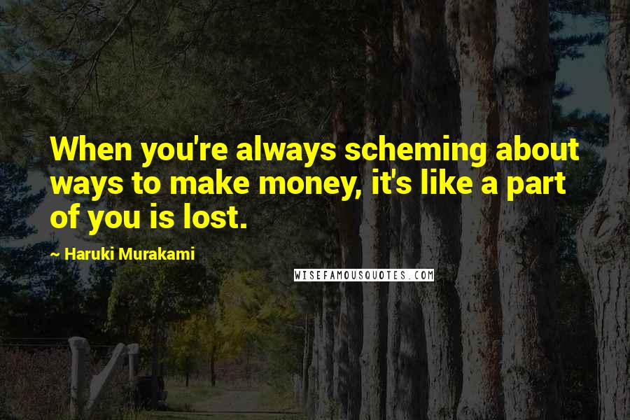 Haruki Murakami Quotes: When you're always scheming about ways to make money, it's like a part of you is lost.