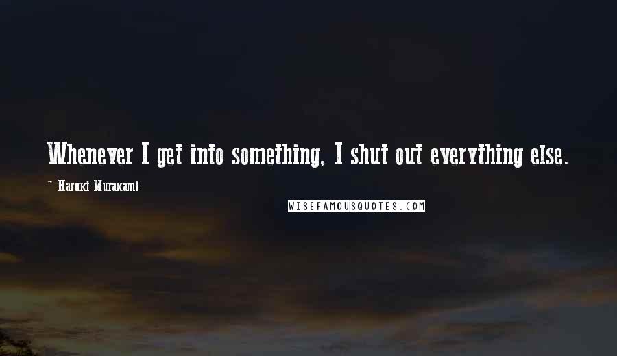 Haruki Murakami Quotes: Whenever I get into something, I shut out everything else.