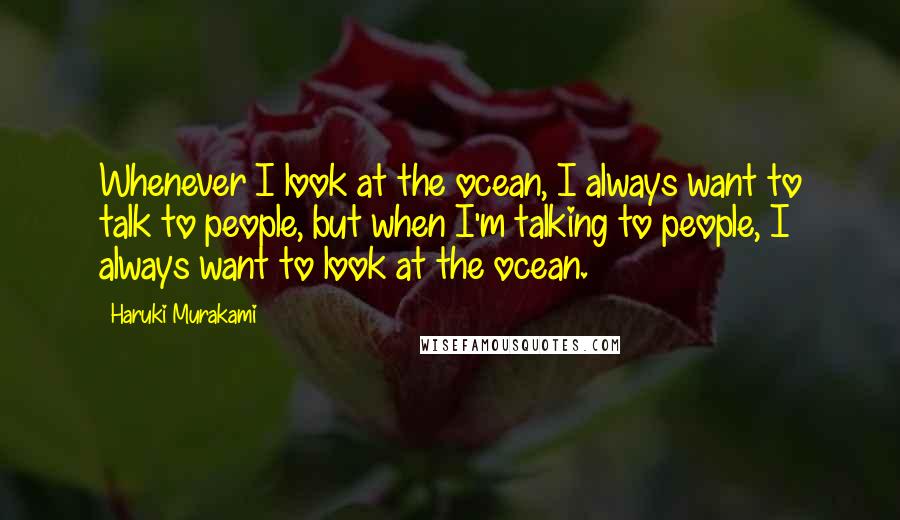 Haruki Murakami Quotes: Whenever I look at the ocean, I always want to talk to people, but when I'm talking to people, I always want to look at the ocean.