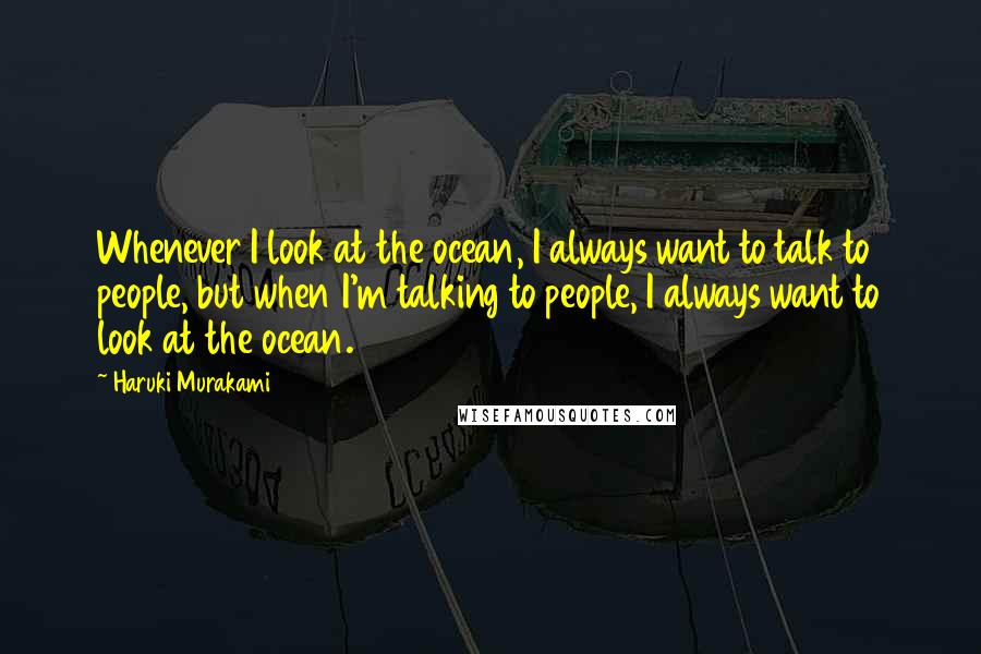 Haruki Murakami Quotes: Whenever I look at the ocean, I always want to talk to people, but when I'm talking to people, I always want to look at the ocean.