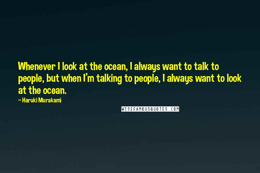 Haruki Murakami Quotes: Whenever I look at the ocean, I always want to talk to people, but when I'm talking to people, I always want to look at the ocean.