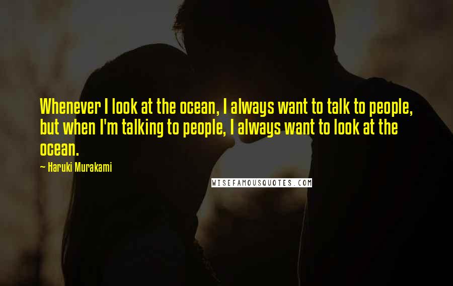 Haruki Murakami Quotes: Whenever I look at the ocean, I always want to talk to people, but when I'm talking to people, I always want to look at the ocean.