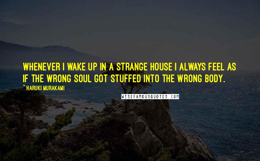 Haruki Murakami Quotes: Whenever I wake up in a strange house I always feel as if the wrong soul got stuffed into the wrong body.