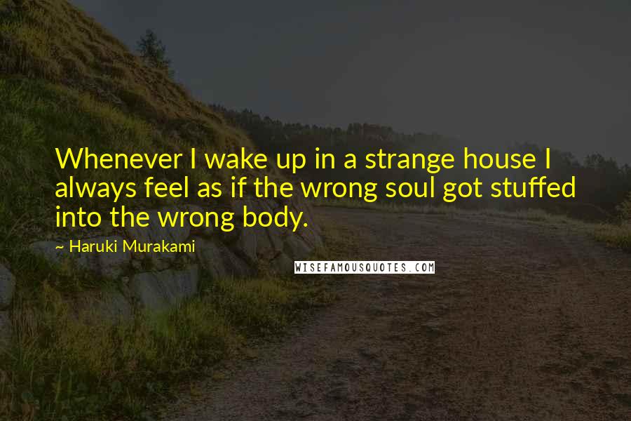 Haruki Murakami Quotes: Whenever I wake up in a strange house I always feel as if the wrong soul got stuffed into the wrong body.