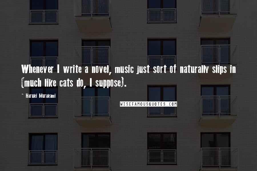 Haruki Murakami Quotes: Whenever I write a novel, music just sort of naturally slips in (much like cats do, I suppose).