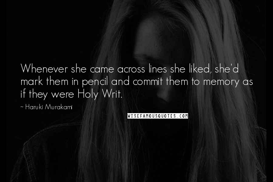 Haruki Murakami Quotes: Whenever she came across lines she liked, she'd mark them in pencil and commit them to memory as if they were Holy Writ.