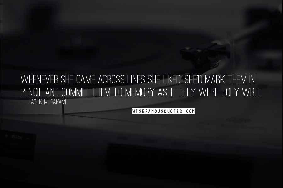 Haruki Murakami Quotes: Whenever she came across lines she liked, she'd mark them in pencil and commit them to memory as if they were Holy Writ.