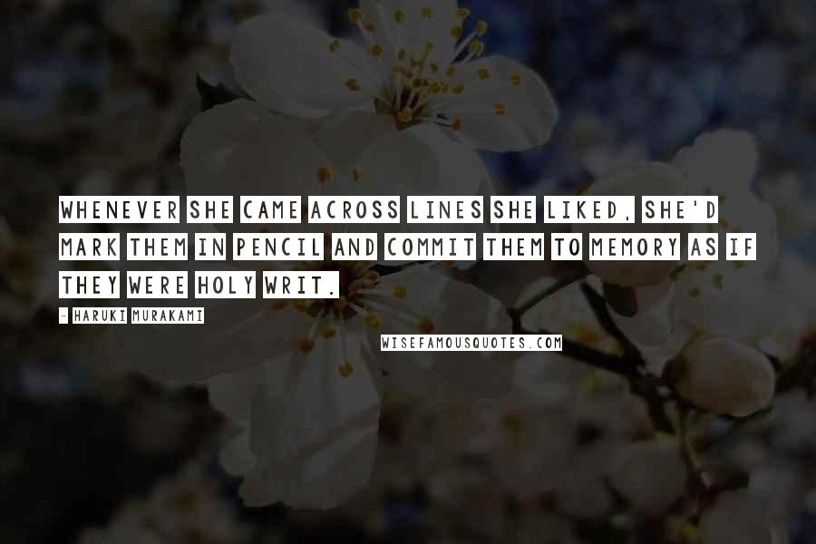 Haruki Murakami Quotes: Whenever she came across lines she liked, she'd mark them in pencil and commit them to memory as if they were Holy Writ.