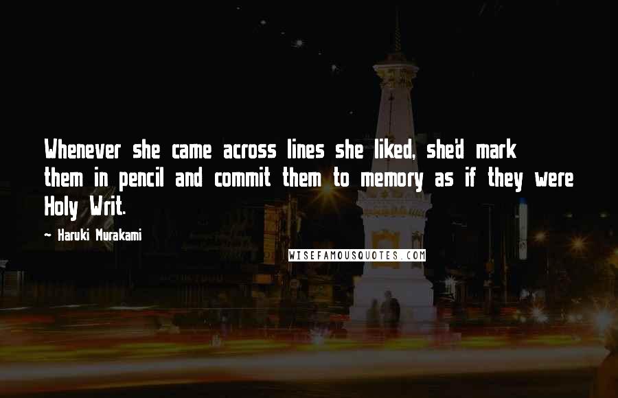 Haruki Murakami Quotes: Whenever she came across lines she liked, she'd mark them in pencil and commit them to memory as if they were Holy Writ.