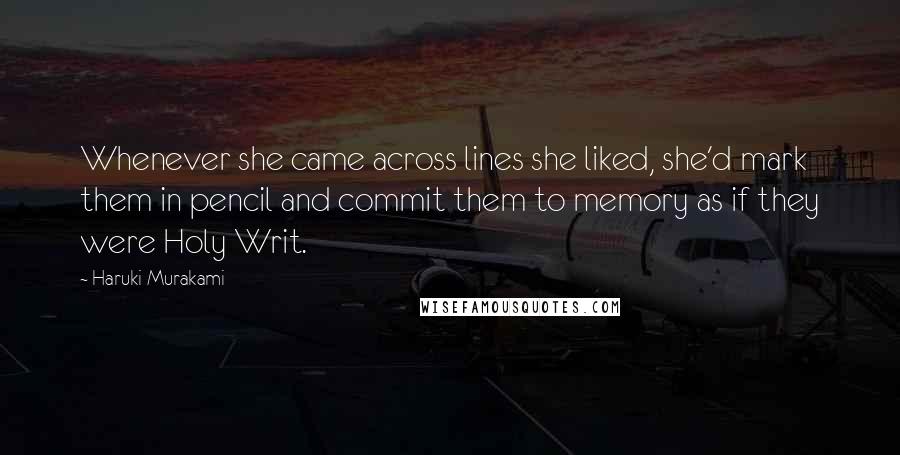 Haruki Murakami Quotes: Whenever she came across lines she liked, she'd mark them in pencil and commit them to memory as if they were Holy Writ.