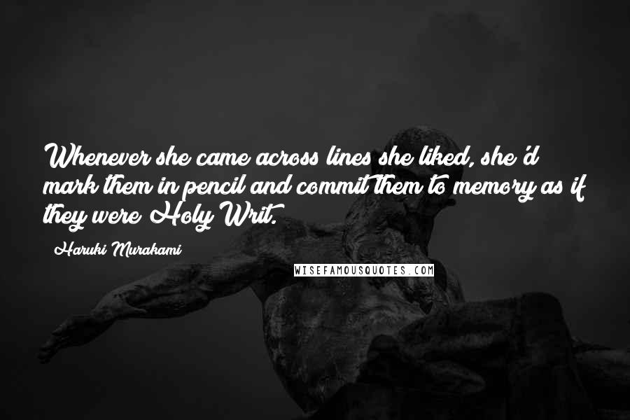 Haruki Murakami Quotes: Whenever she came across lines she liked, she'd mark them in pencil and commit them to memory as if they were Holy Writ.