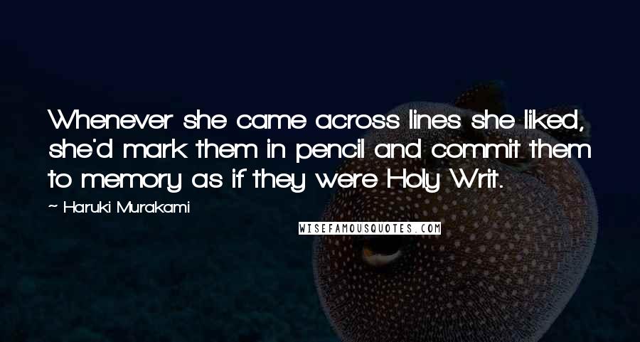 Haruki Murakami Quotes: Whenever she came across lines she liked, she'd mark them in pencil and commit them to memory as if they were Holy Writ.
