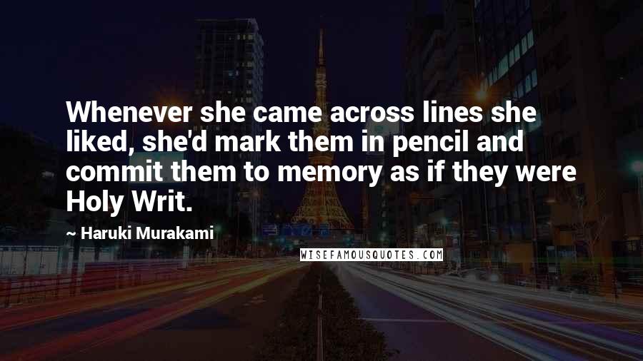 Haruki Murakami Quotes: Whenever she came across lines she liked, she'd mark them in pencil and commit them to memory as if they were Holy Writ.