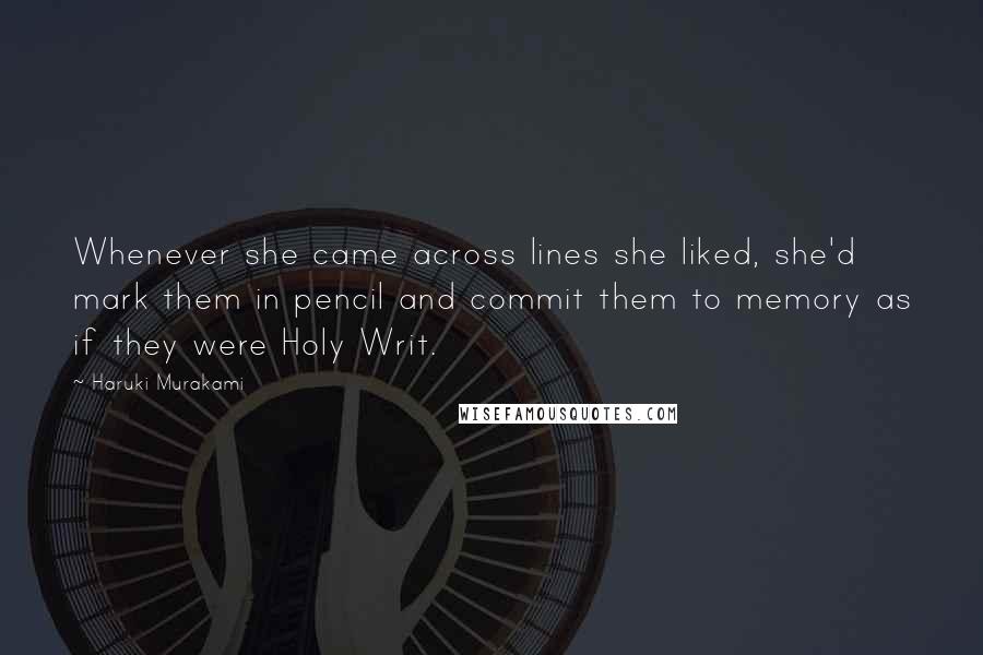 Haruki Murakami Quotes: Whenever she came across lines she liked, she'd mark them in pencil and commit them to memory as if they were Holy Writ.