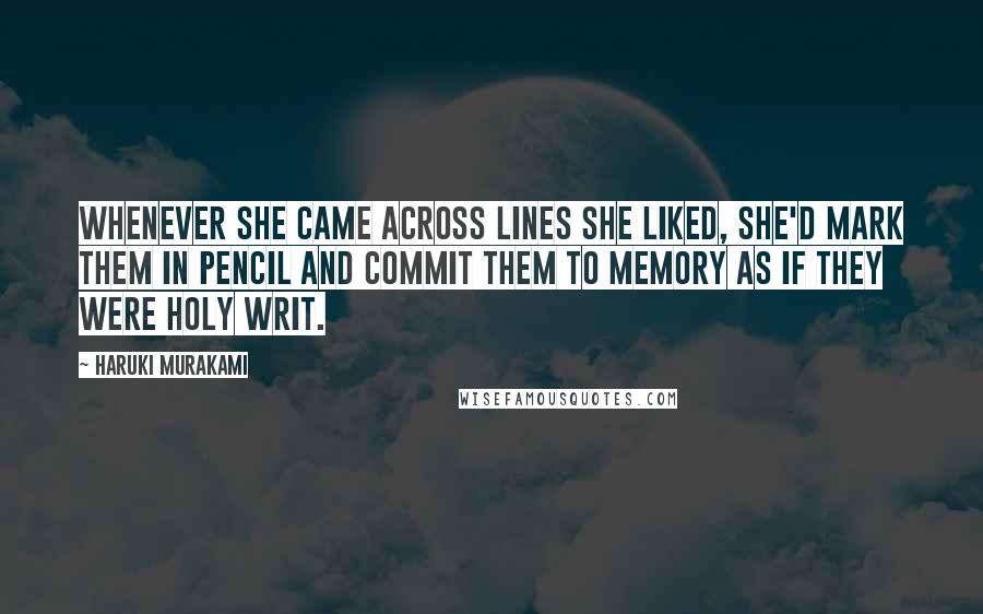 Haruki Murakami Quotes: Whenever she came across lines she liked, she'd mark them in pencil and commit them to memory as if they were Holy Writ.