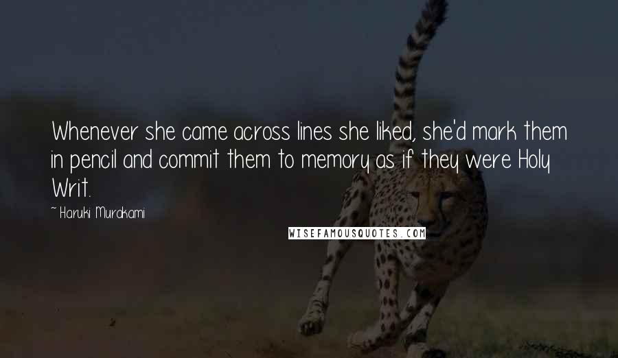 Haruki Murakami Quotes: Whenever she came across lines she liked, she'd mark them in pencil and commit them to memory as if they were Holy Writ.