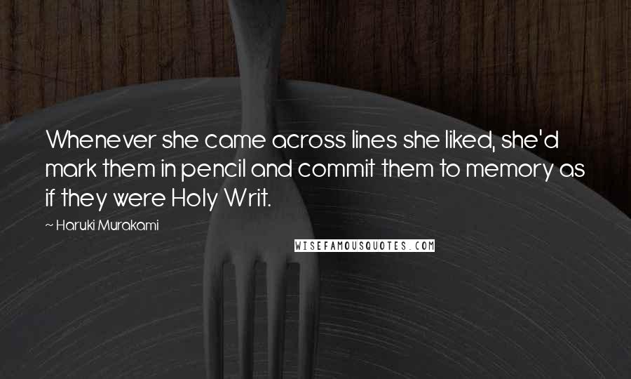 Haruki Murakami Quotes: Whenever she came across lines she liked, she'd mark them in pencil and commit them to memory as if they were Holy Writ.
