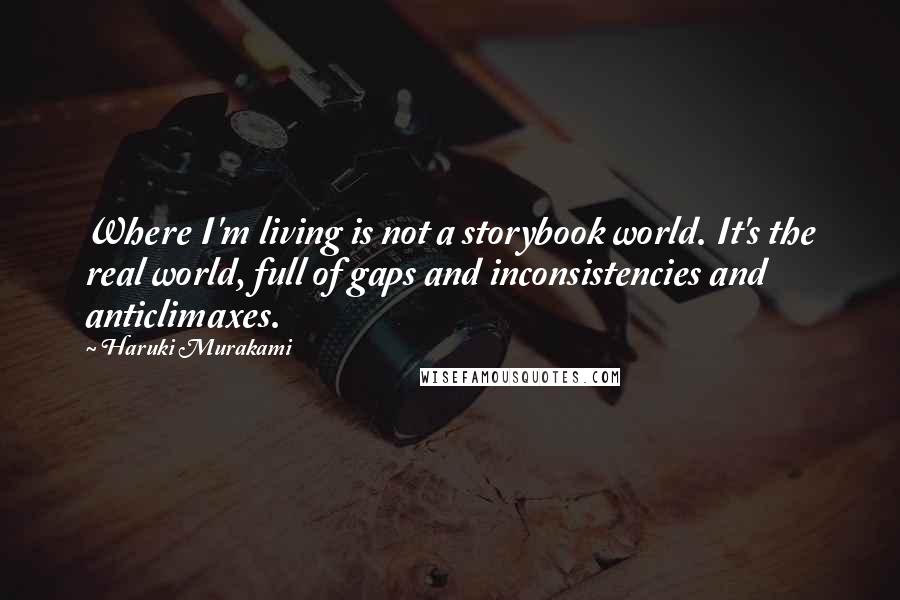 Haruki Murakami Quotes: Where I'm living is not a storybook world. It's the real world, full of gaps and inconsistencies and anticlimaxes.