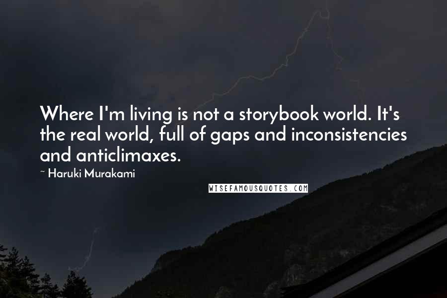 Haruki Murakami Quotes: Where I'm living is not a storybook world. It's the real world, full of gaps and inconsistencies and anticlimaxes.