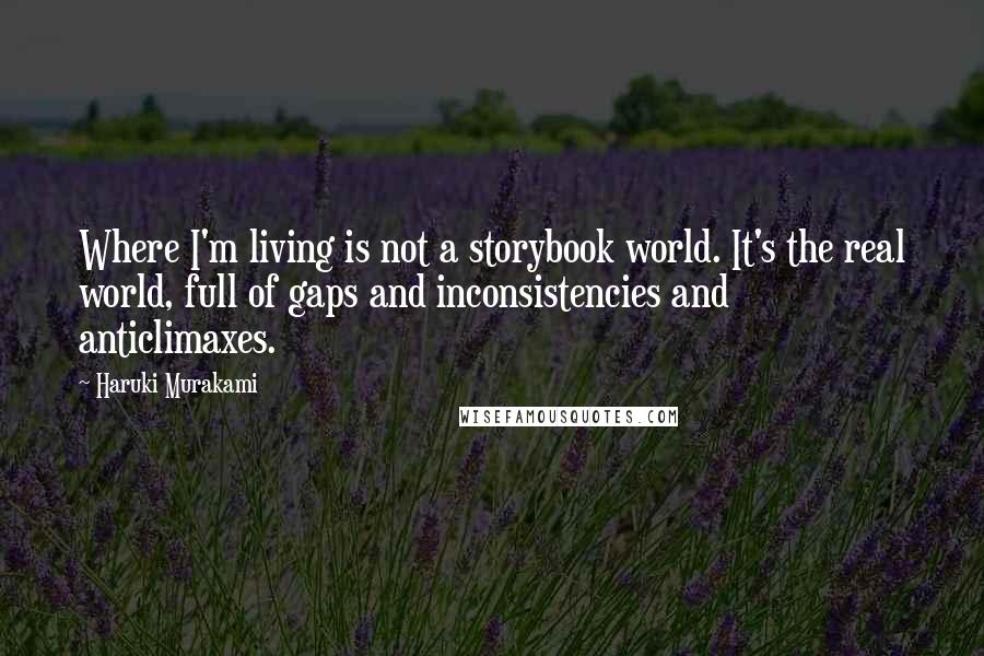 Haruki Murakami Quotes: Where I'm living is not a storybook world. It's the real world, full of gaps and inconsistencies and anticlimaxes.