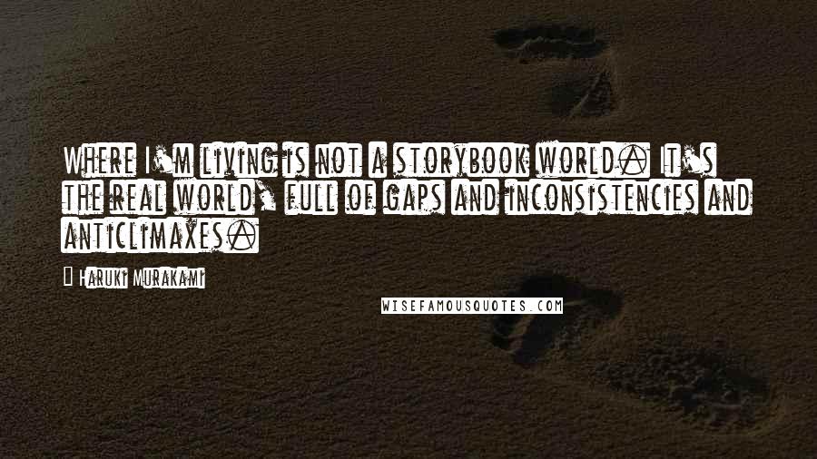 Haruki Murakami Quotes: Where I'm living is not a storybook world. It's the real world, full of gaps and inconsistencies and anticlimaxes.