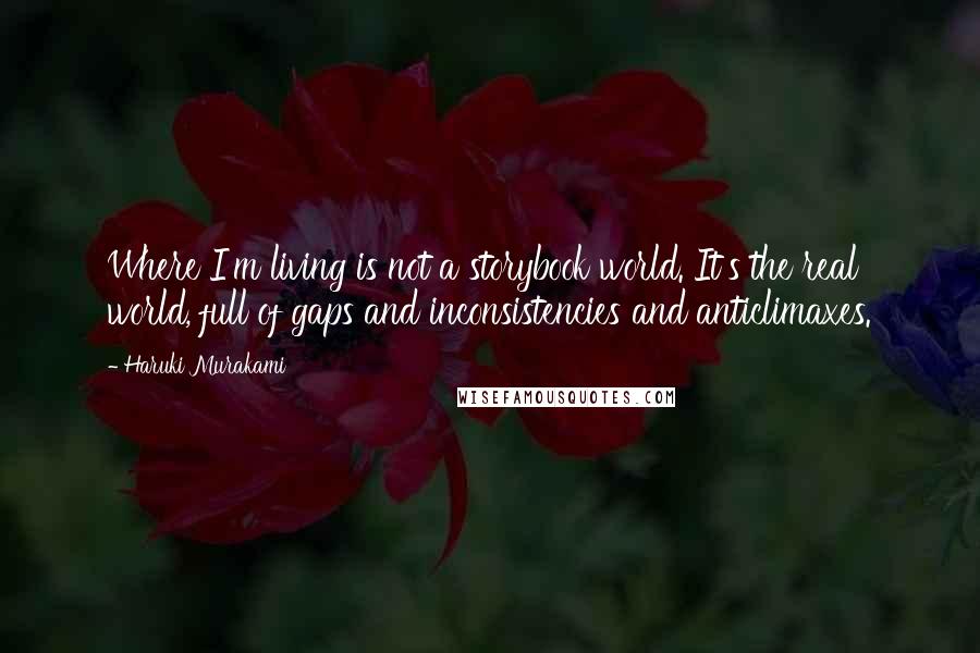 Haruki Murakami Quotes: Where I'm living is not a storybook world. It's the real world, full of gaps and inconsistencies and anticlimaxes.