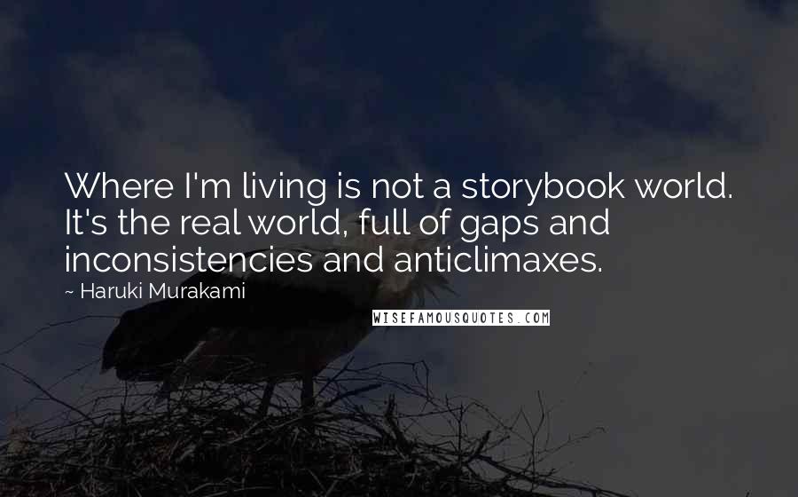 Haruki Murakami Quotes: Where I'm living is not a storybook world. It's the real world, full of gaps and inconsistencies and anticlimaxes.