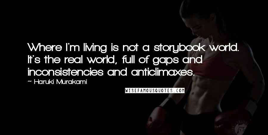 Haruki Murakami Quotes: Where I'm living is not a storybook world. It's the real world, full of gaps and inconsistencies and anticlimaxes.