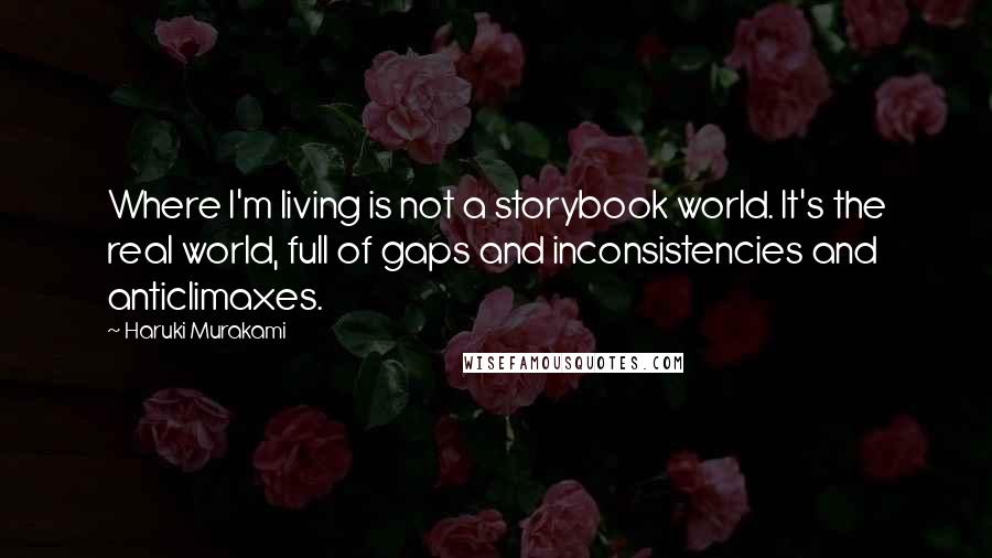 Haruki Murakami Quotes: Where I'm living is not a storybook world. It's the real world, full of gaps and inconsistencies and anticlimaxes.