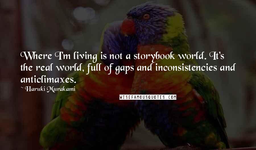 Haruki Murakami Quotes: Where I'm living is not a storybook world. It's the real world, full of gaps and inconsistencies and anticlimaxes.