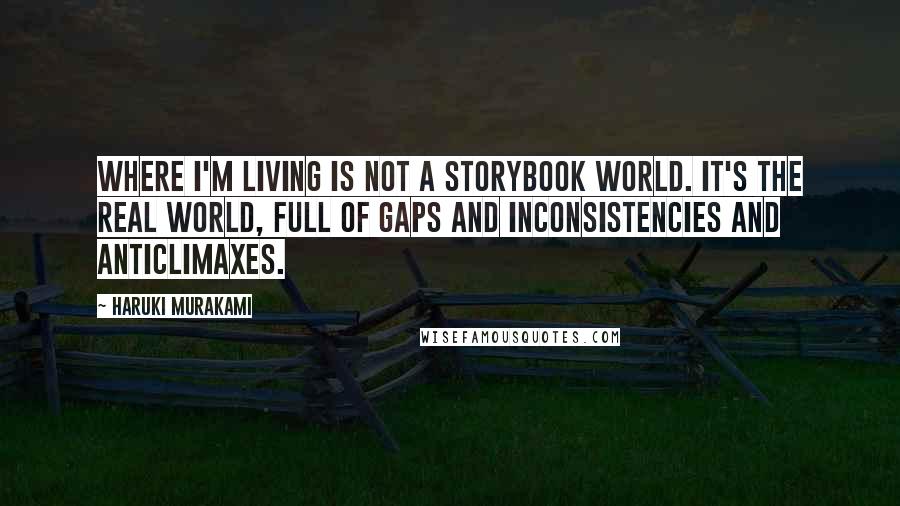 Haruki Murakami Quotes: Where I'm living is not a storybook world. It's the real world, full of gaps and inconsistencies and anticlimaxes.