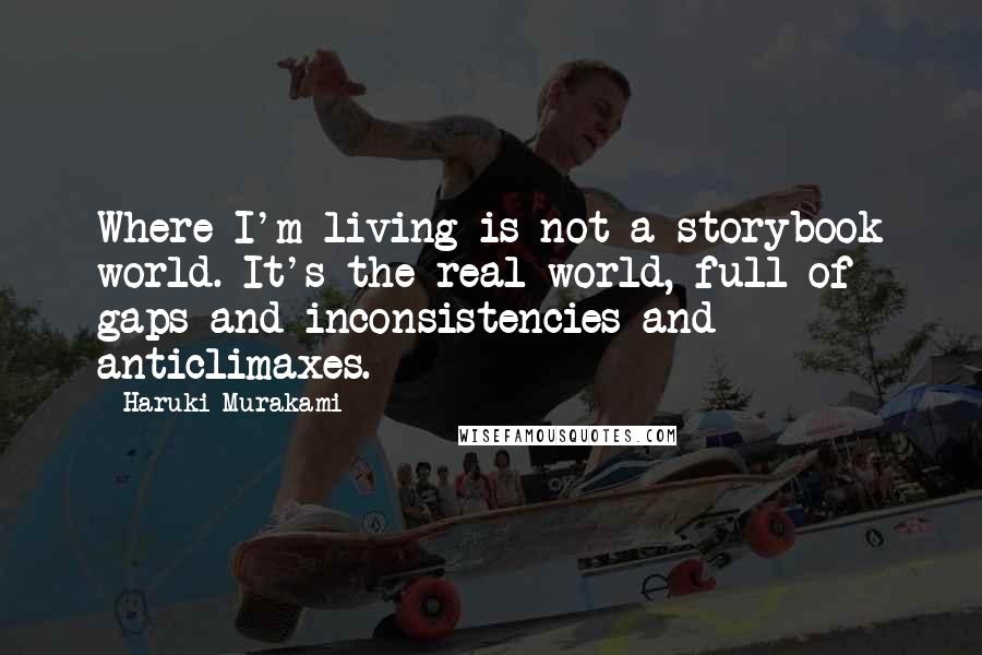 Haruki Murakami Quotes: Where I'm living is not a storybook world. It's the real world, full of gaps and inconsistencies and anticlimaxes.