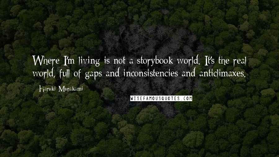 Haruki Murakami Quotes: Where I'm living is not a storybook world. It's the real world, full of gaps and inconsistencies and anticlimaxes.