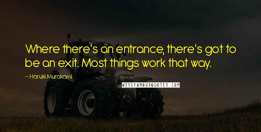 Haruki Murakami Quotes: Where there's an entrance, there's got to be an exit. Most things work that way.