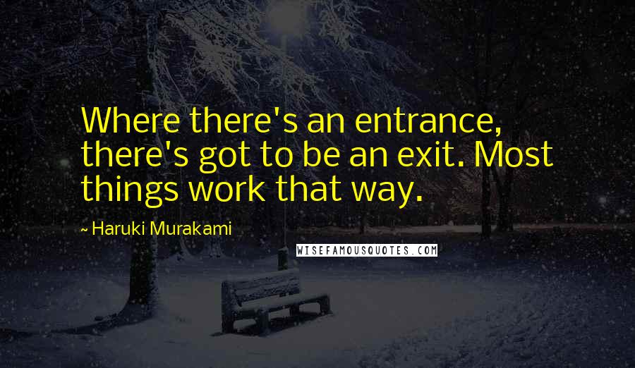 Haruki Murakami Quotes: Where there's an entrance, there's got to be an exit. Most things work that way.