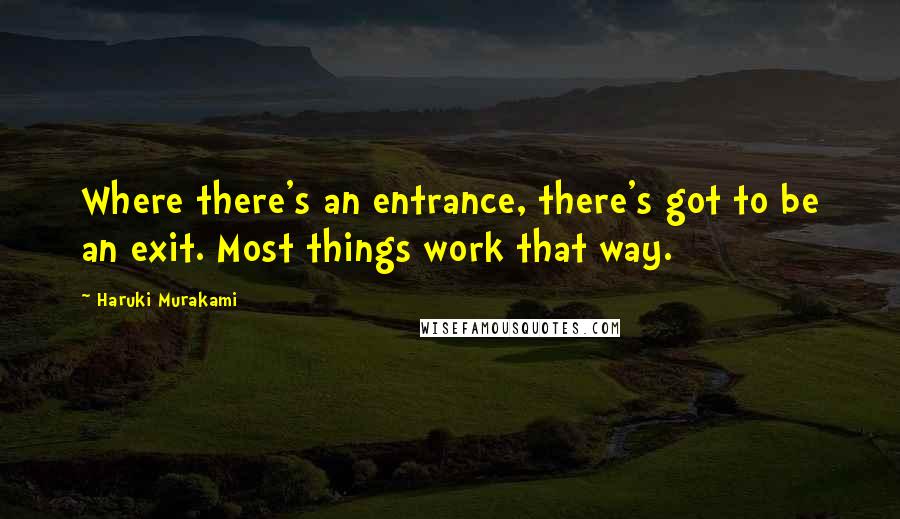 Haruki Murakami Quotes: Where there's an entrance, there's got to be an exit. Most things work that way.