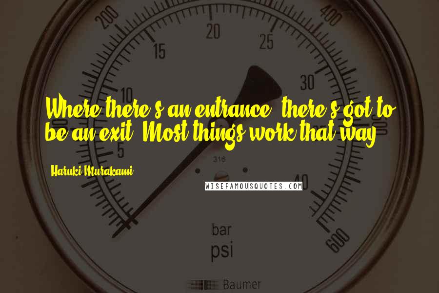 Haruki Murakami Quotes: Where there's an entrance, there's got to be an exit. Most things work that way.