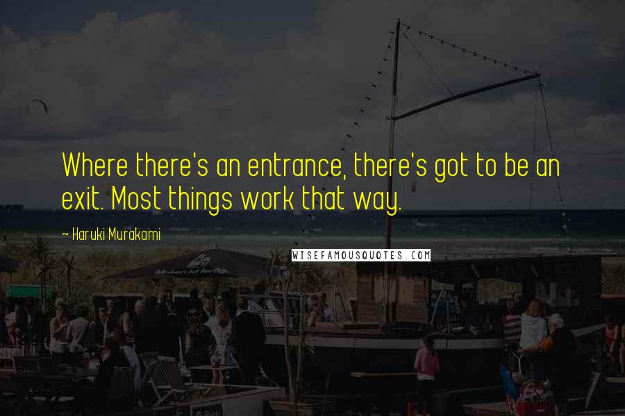 Haruki Murakami Quotes: Where there's an entrance, there's got to be an exit. Most things work that way.